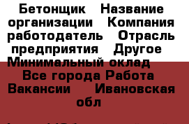 Бетонщик › Название организации ­ Компания-работодатель › Отрасль предприятия ­ Другое › Минимальный оклад ­ 1 - Все города Работа » Вакансии   . Ивановская обл.